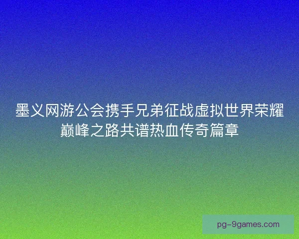 墨义网游公会携手兄弟征战虚拟世界荣耀巅峰之路共谱热血传奇篇章