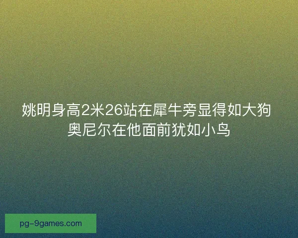 姚明身高2米26站在犀牛旁显得如大狗 奥尼尔在他面前犹如小鸟